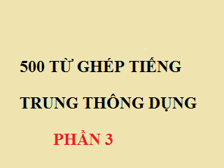 500 Từ ghép tiếng trung thông dụng PHẦN 3