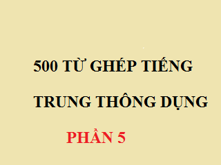 500 Từ ghép tiếng trung thông dụng PHẦN 5