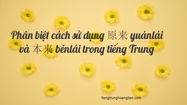Phân biệt cách sử dụng 原来 yuánlái và 本来 běnlái trong tiếng Trung