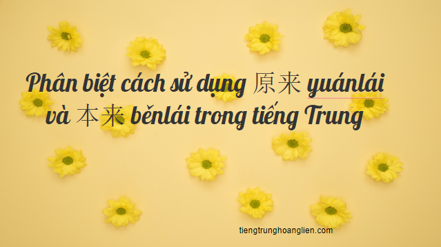 Phân biệt cách sử dụng 原来 yuánlái và 本来 běnlái trong tiếng Trung Phân biệt cách sử dụng 原来 yuánlái và 本来 běnlái trong tiếng Trung