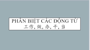 Phân biệt các động từ 工作 gōng zùo, 做 zuò, 辦 bàn, 乾 gàn, 當 dāng,弄nòng,搞 gǎo và cách sử dụng từng trường hợp Phân biệt các động từ 工作 gōng zùo, 做 zuò, 辦 bàn, 乾 gàn, 當 dāng,弄nòng,搞 gǎo và cách sử dụng từng trường hợp