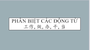 Phân biệt các động từ 工作 gōng zùo, 做 zuò, 辦 bàn, 乾 gàn, 當 dāng，弄nòng，搞 gǎo và cách sử dụng từng trường hợp