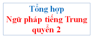 Tổng hợp ngữ pháp quyển 2 Giáo trình Hán Ngữ Tổng hợp ngữ pháp quyển 2 Giáo trình Hán Ngữ