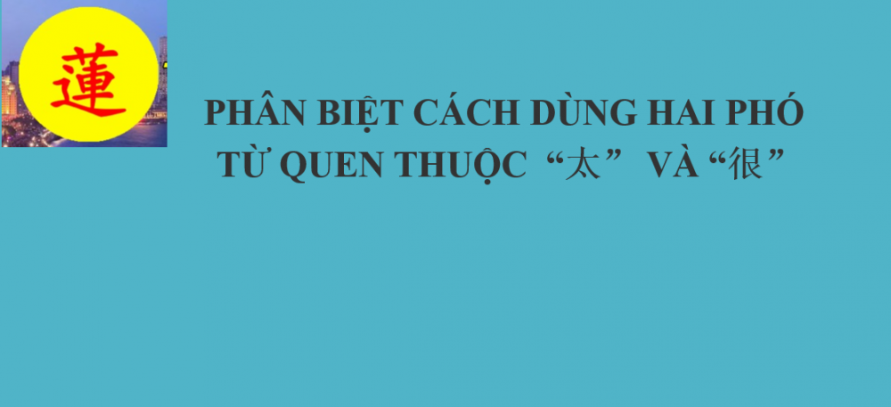 PHÂN BIỆT CÁCH DÙNG HAI PHÓ TỪ QUEN THUỘC “太” VÀ “很” PHÂN BIỆT CÁCH DÙNG HAI PHÓ TỪ QUEN THUỘC “太” VÀ “很”