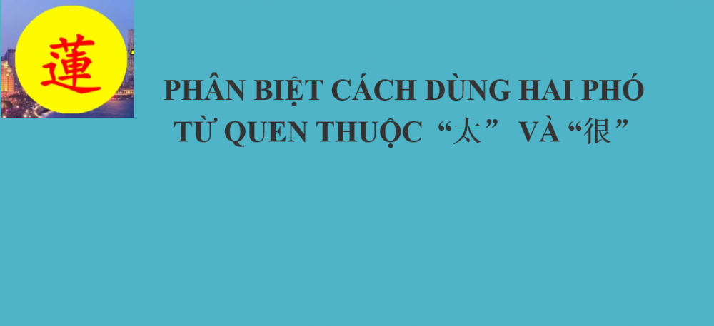 PHÂN BIỆT CÁCH DÙNG HAI PHÓ TỪ QUEN THUỘC  “太” VÀ “很”